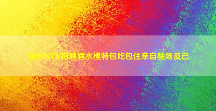 杭州KTV招聘酒水模特包吃包住亲自驻场反己