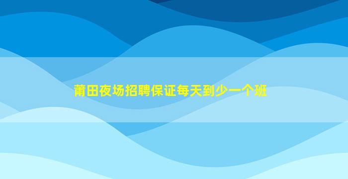 莆田夜场招聘保证每天到少一个班